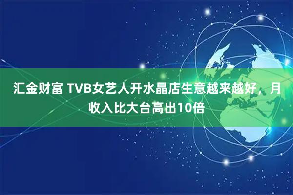 汇金财富 TVB女艺人开水晶店生意越来越好，月收入比大台高出10倍