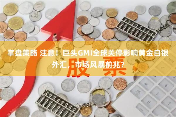 掌盘策略 注意！巨头GMI全球关停影响黄金白银外汇，市场风暴前兆？