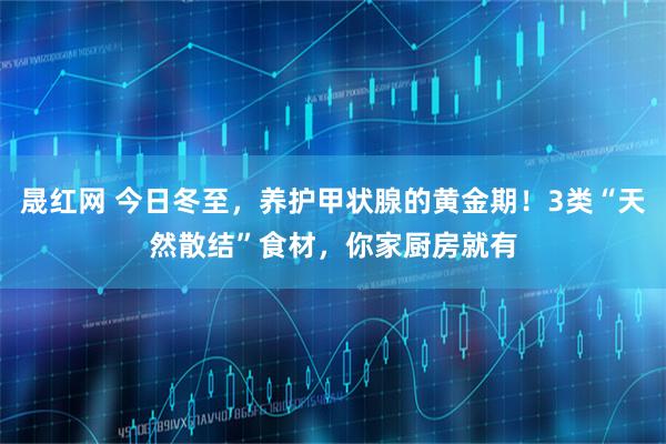 晟红网 今日冬至，养护甲状腺的黄金期！3类“天然散结”食材，你家厨房就有