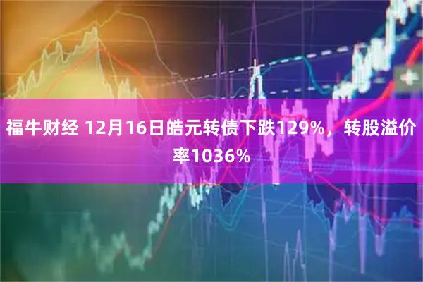 福牛财经 12月16日皓元转债下跌129%，转股溢价率1036%