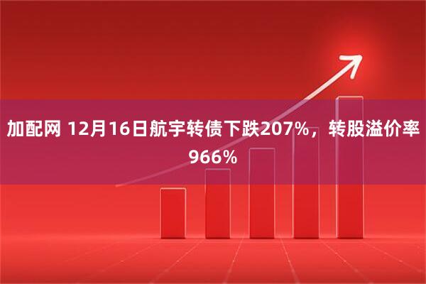 加配网 12月16日航宇转债下跌207%，转股溢价率966%