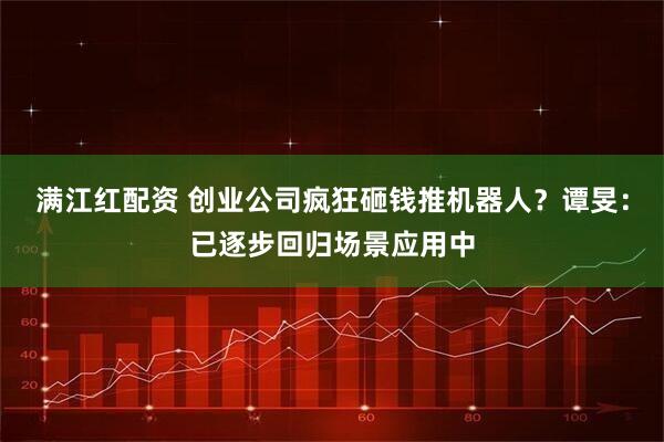 满江红配资 创业公司疯狂砸钱推机器人？谭旻：已逐步回归场景应用中