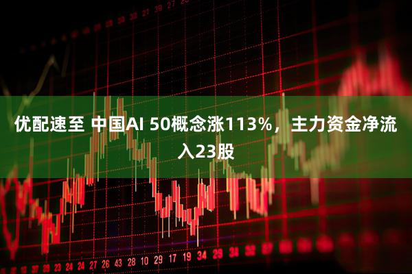 优配速至 中国AI 50概念涨113%，主力资金净流入23股