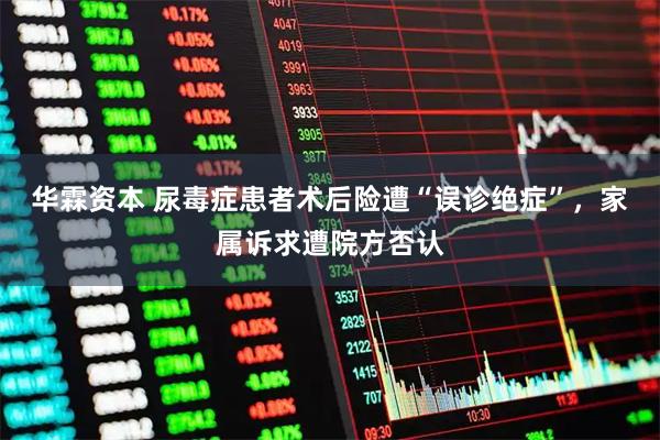 华霖资本 尿毒症患者术后险遭“误诊绝症”，家属诉求遭院方否认