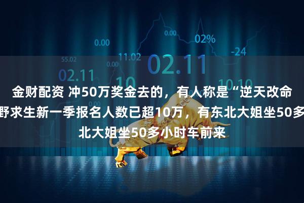 金财配资 冲50万奖金去的，有人称是“逆天改命”机会！荒野求生新一季报名人数已超10万，有东北大姐坐50多小时车前来