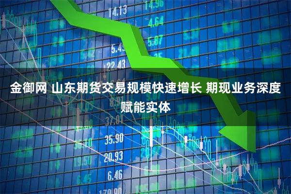 金御网 山东期货交易规模快速增长 期现业务深度赋能实体