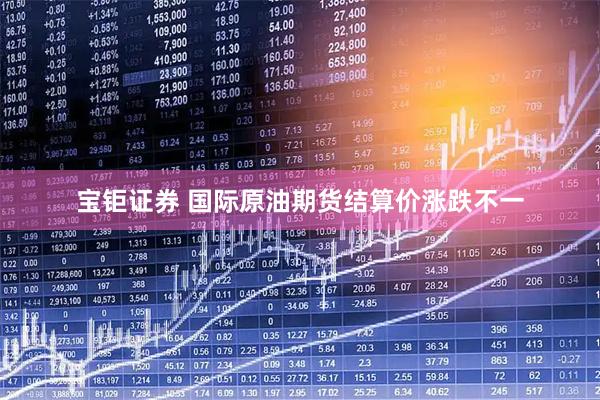 宝钜证券 国际原油期货结算价涨跌不一