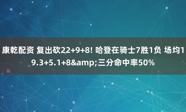 康乾配资 复出砍22+9+8! 哈登在骑士7胜1负 场均19.3+5.1+8&三分命中率50%