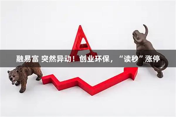 融易富 突然异动！创业环保，“读秒”涨停