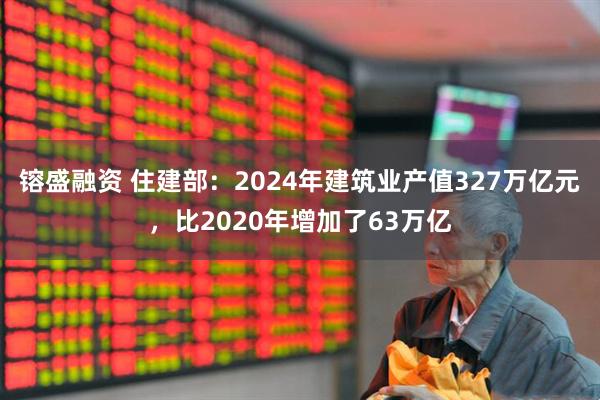 镕盛融资 住建部：2024年建筑业产值327万亿元，比2020年增加了63万亿