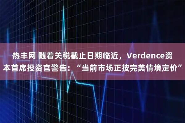 热丰网 随着关税截止日期临近，Verdence资本首席投资官警告：“当前市场正按完美情境定价”