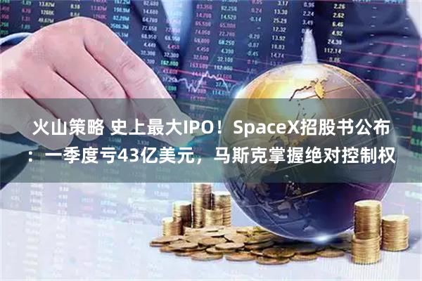 火山策略 史上最大IPO！SpaceX招股书公布：一季度亏43亿美元，马斯克掌握绝对控制权